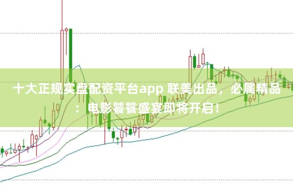 十大正规实盘配资平台app 联美出品，必属精品：电影饕餮盛宴即将开启！