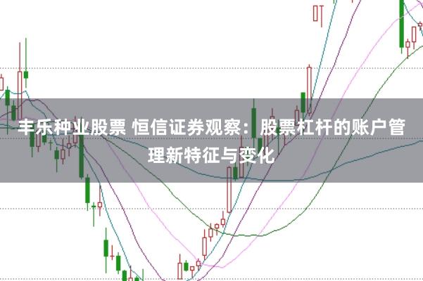 丰乐种业股票 恒信证券观察：股票杠杆的账户管理新特征与变化