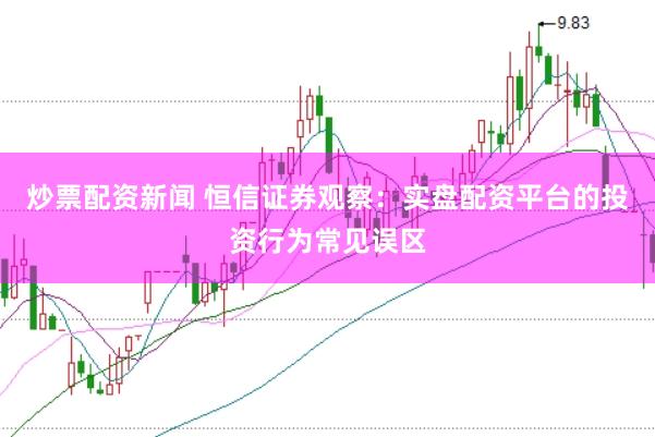 炒票配资新闻 恒信证券观察：实盘配资平台的投资行为常见误区