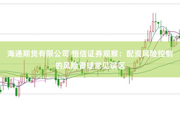 海通期货有限公司 恒信证券观察：配资风险控制的风险管理常见误区