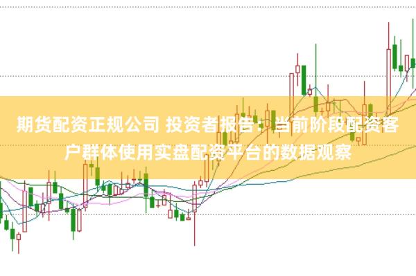 期货配资正规公司 投资者报告:当前阶段配资客户群体使用实盘配资平台的数据观察
