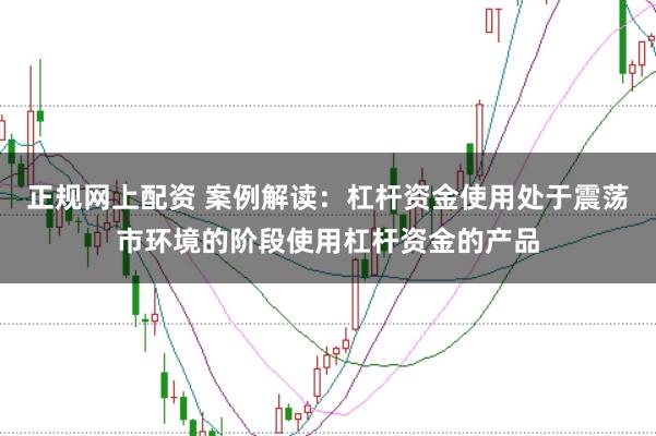 正规网上配资 案例解读：杠杆资金使用处于震荡市环境的阶段使用杠杆资金的产品