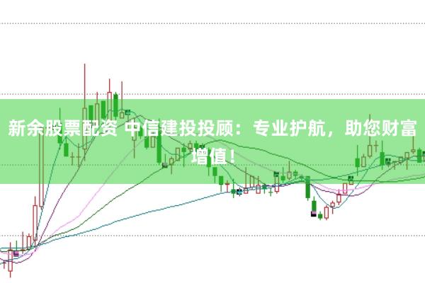 新余股票配资 中信建投投顾：专业护航，助您财富增值！