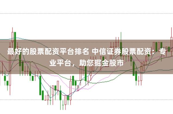 最好的股票配资平台排名 中信证券股票配资：专业平台，助您掘金股市