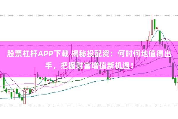 股票杠杆APP下载 揭秘投配资：何时何地值得出手，把握财富增值新机遇！