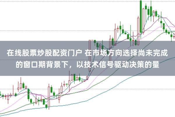 在线股票炒股配资门户 在市场方向选择尚未完成的窗口期背景下，以技术信号驱动决策的量