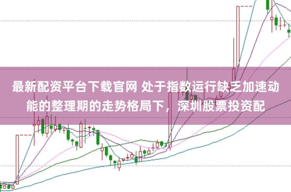 最新配资平台下载官网 处于指数运行缺乏加速动能的整理期的走势格局下，深圳股票投资配