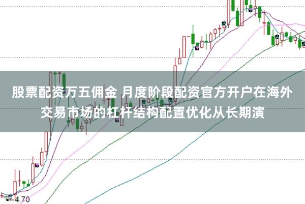 股票配资万五佣金 月度阶段配资官方开户在海外交易市场的杠杆结构配置优化从长期演