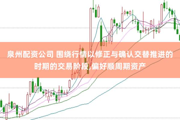 泉州配资公司 围绕行情以修正与确认交替推进的时期的交易阶段，偏好顺周期资产