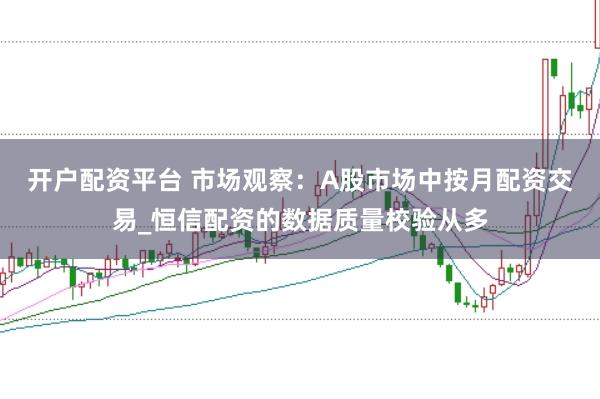开户配资平台 市场观察：A股市场中按月配资交易_恒信配资的数据质量校验从多