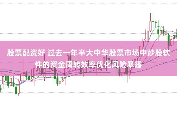 股票配资好 过去一年半大中华股票市场中炒股软件的资金周转效率优化风险暴露