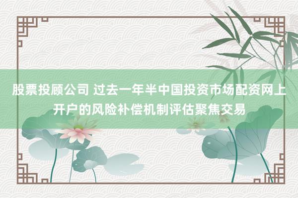 股票投顾公司 过去一年半中国投资市场配资网上开户的风险补偿机制评估聚焦交易