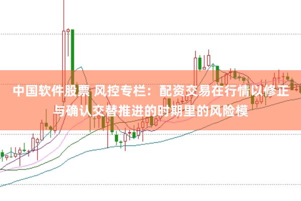 中国软件股票 风控专栏：配资交易在行情以修正与确认交替推进的时期里的风险模
