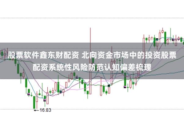 股票软件鑫东财配资 北向资金市场中的投资股票配资系统性风险防范认知偏差梳理