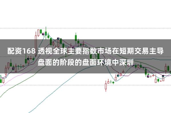 配资168 透视全球主要指数市场在短期交易主导盘面的阶段的盘面环境中深圳