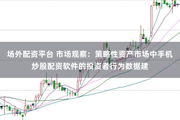 场外配资平台 市场观察：策略性资产市场中手机炒股配资软件的投资者行为数据建