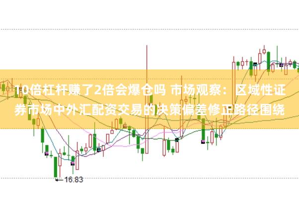 10倍杠杆赚了2倍会爆仓吗 市场观察：区域性证券市场中外汇配资交易的决策偏差修正路径围绕