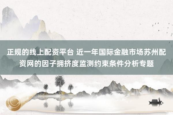 正规的线上配资平台 近一年国际金融市场苏州配资网的因子拥挤度监测约束条件分析专题
