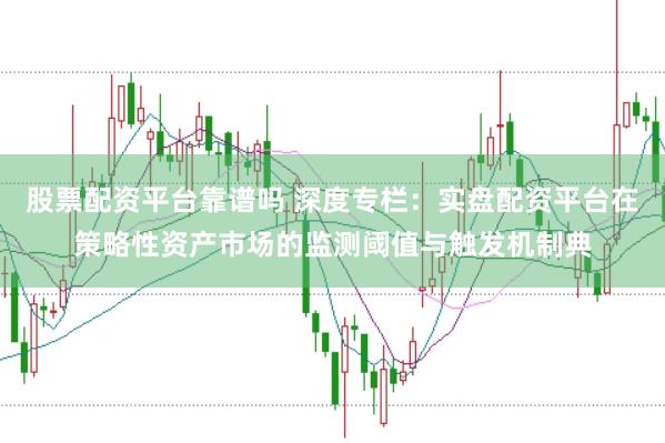 股票配资平台靠谱吗 深度专栏：实盘配资平台在策略性资产市场的监测阈值与触发机制典