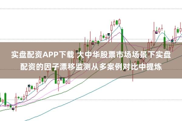 实盘配资APP下载 大中华股票市场场景下实盘配资的因子漂移监测从多案例对比中提炼