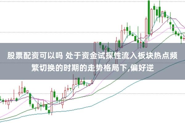 股票配资可以吗 处于资金试探性流入板块热点频繁切换的时期的走势格局下，偏好逆