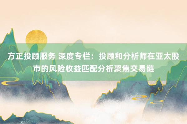 方正投顾服务 深度专栏:投顾和分析师在亚太股市的风险收益匹配分析聚焦交易链