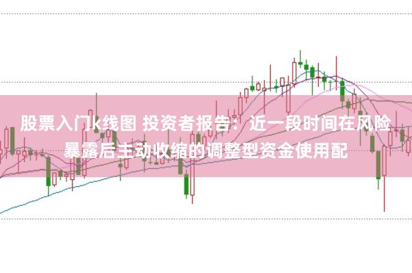 股票入门k线图 投资者报告：近一段时间在风险暴露后主动收缩的调整型资金使用配