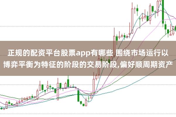 正规的配资平台股票app有哪些 围绕市场运行以博弈平衡为特征的阶段的交易阶段,偏好顺周期资产