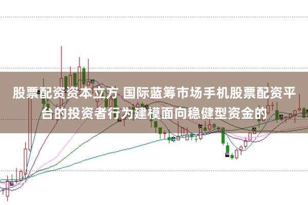 股票配资资本立方 国际蓝筹市场手机股票配资平台的投资者行为建模面向稳健型资金的