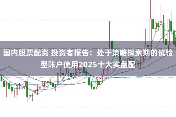 国内股票配资 投资者报告：处于策略探索期的试验型账户使用2025十大实盘配