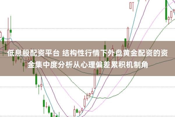 低息股配资平台 结构性行情下外盘黄金配资的资金集中度分析从心理偏差累积机制角