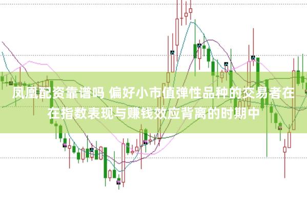凤凰配资靠谱吗 偏好小市值弹性品种的交易者在在指数表现与赚钱效应背离的时期中