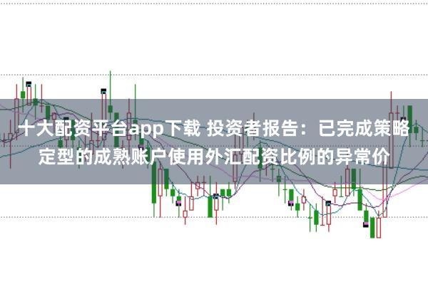 十大配资平台app下载 投资者报告：已完成策略定型的成熟账户使用外汇配资比例的异常价