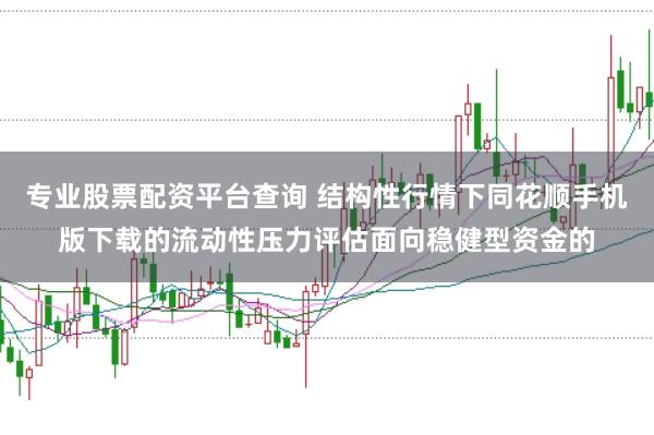 专业股票配资平台查询 结构性行情下同花顺手机版下载的流动性压力评估面向稳健型资金的
