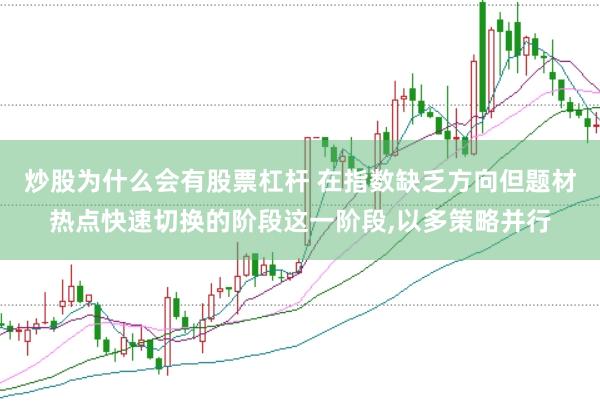 炒股为什么会有股票杠杆 在指数缺乏方向但题材热点快速切换的阶段这一阶段，以多策略并行