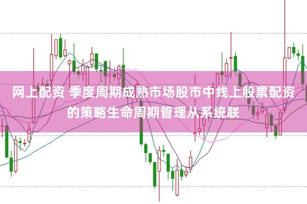 网上配资 季度周期成熟市场股市中线上股票配资的策略生命周期管理从系统联