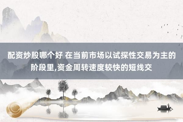 配资炒股哪个好 在当前市场以试探性交易为主的阶段里，资金周转速度较快的短线交