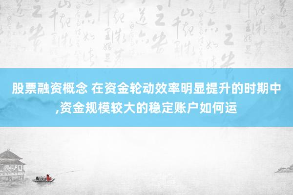 股票融资概念 在资金轮动效率明显提升的时期中，资金规模较大的稳定账户如何运