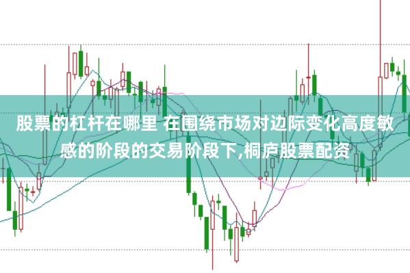 股票的杠杆在哪里 在围绕市场对边际变化高度敏感的阶段的交易阶段下，桐庐股票配资
