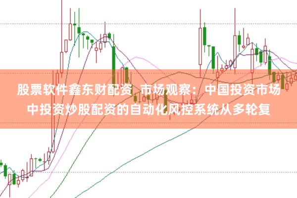 股票软件鑫东财配资  市场观察：中国投资市场中投资炒股配资的自动化风控系统从多轮复