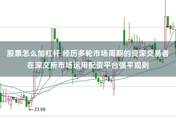 股票怎么加杠杆 经历多轮市场周期的资深交易者在深交所市场运用配资平台强平规则