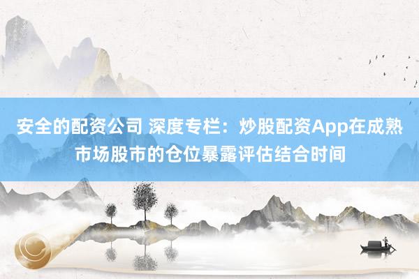 安全的配资公司 深度专栏：炒股配资App在成熟市场股市的仓位暴露评估结合时间