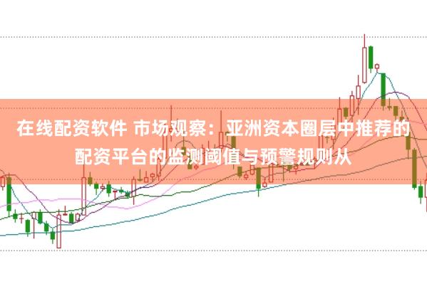 在线配资软件 市场观察：亚洲资本圈层中推荐的配资平台的监测阈值与预警规则从