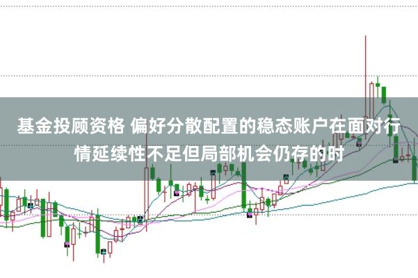 基金投顾资格 偏好分散配置的稳态账户在面对行情延续性不足但局部机会仍存的时