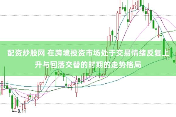 配资炒股网 在跨境投资市场处于交易情绪反复上升与回落交替的时期的走势格局