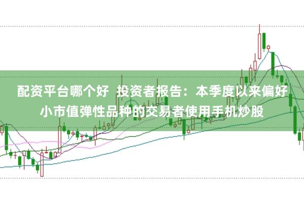 配资平台哪个好  投资者报告：本季度以来偏好小市值弹性品种的交易者使用手机炒股