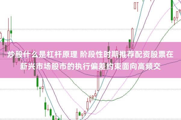炒股什么是杠杆原理 阶段性时期推荐配资股票在新兴市场股市的执行偏差约束面向高频交