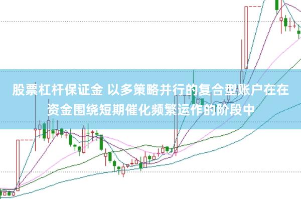 股票杠杆保证金 以多策略并行的复合型账户在在资金围绕短期催化频繁运作的阶段中