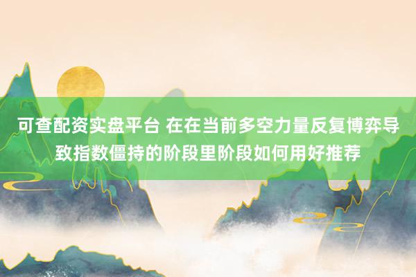 可查配资实盘平台 在在当前多空力量反复博弈导致指数僵持的阶段里阶段如何用好推荐