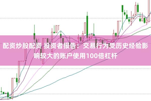 配资炒股配资 投资者报告:交易行为受历史经验影响较大的账户使用100倍杠杆
